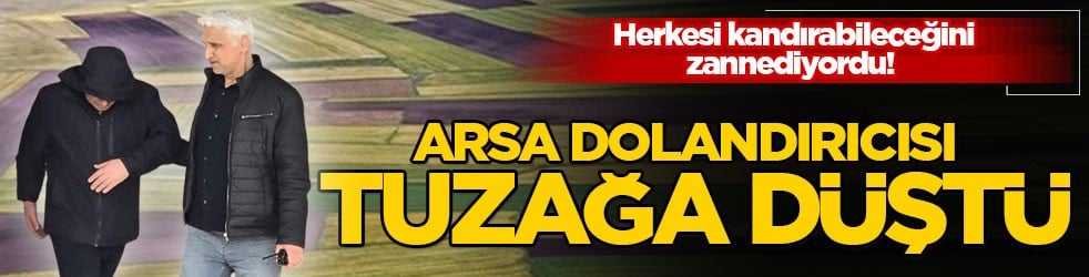 Herkesi kandırabileceğini zannediyordu! Arsa dolandırıcısı tuzağa düştü