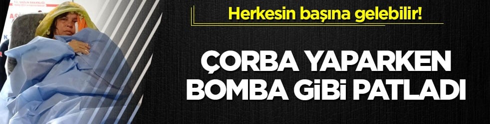 Herkesin başına gelebilir! Çorba yaparken bomba gibi patladı