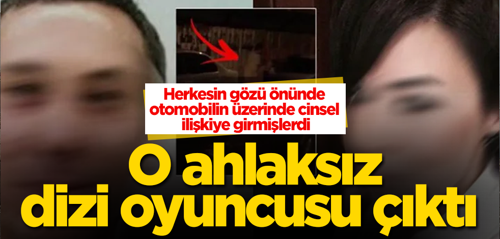 Herkesin gözü önünde otomobilin üzerinde cinsel ilişkiye girmişlerdi! O ahlaksız, dizi oyuncusu çıktı