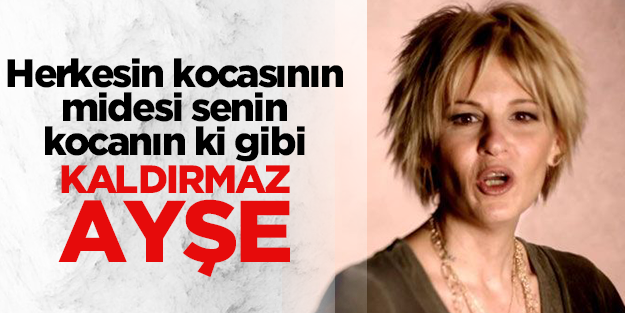 Herkesin kocası seninki gibi mi Ayşe?