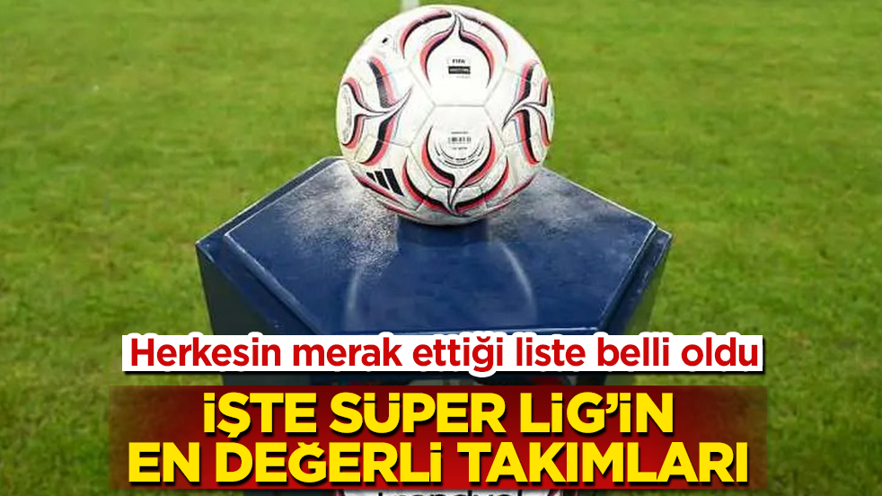 Herkesin merak ettiği liste belli oldu! İşte Süper Lig’in en değerli takımları 