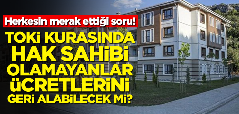 Herkesin merak ettiği soru! TOKİ kurasında hak sahibi olamayanlar başvuru ücreti geri alabilecek mi?