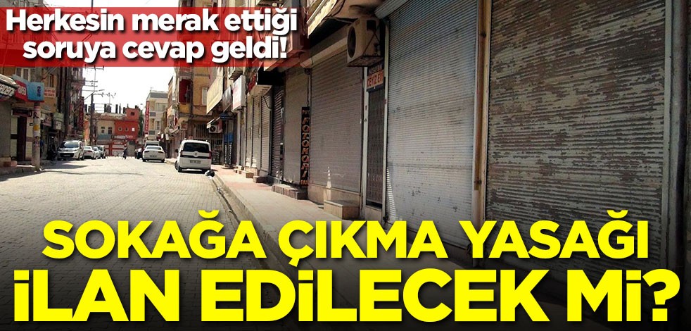 Herkesin merak ettiği soruya cevap geldi! Sokağa çıkma yasağı ilan edilecek mi?