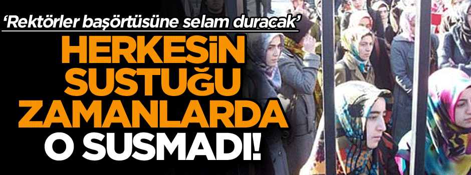Herkesin sustuğu zamanlarda o susmadı! ‘Rektörler başörtüsüne selam duracak’