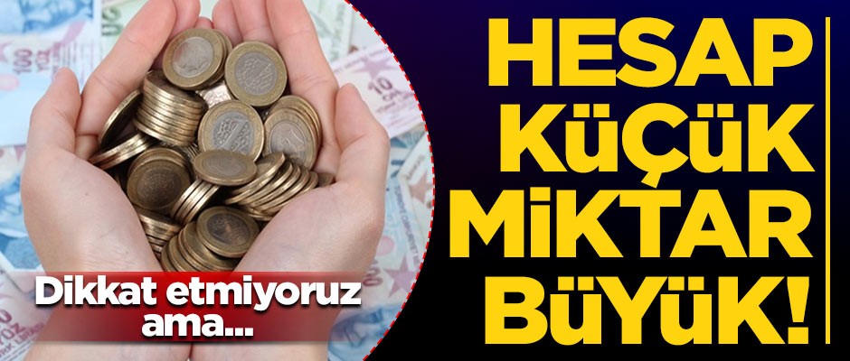 Hesap küçük, miktar büyük!
