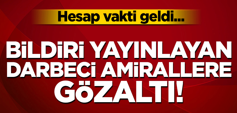 Hesap vakti geldi... Bildiri yayınlayan darbeci amirallere gözaltı!