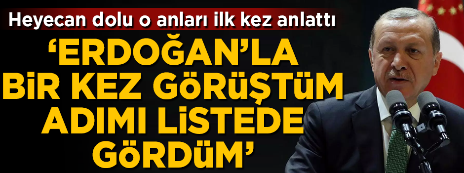 Heyecan dolu o anları ilk kez anlattı! 'Erdoğan'la bir kez görüştüm adımı listede gördüm'