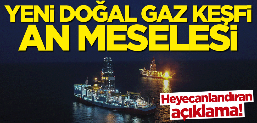 Heyecanlandıran açıklama! Yeni doğal gaz keşfi an meselesi