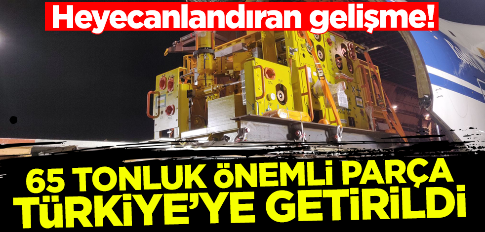 Heyecanlandıran gelişme! 65 tonluk önemli parça Türkiye'ye getirildi
