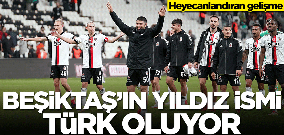 Heyecanlandıran gelişme! Beşiktaş'ın yıldız ismi Türk oluyor