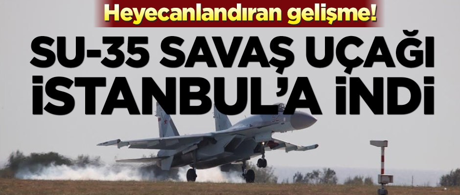 Heyecanlandıran gelişme! Su-35 savaş uçağı İstanbul’a indi