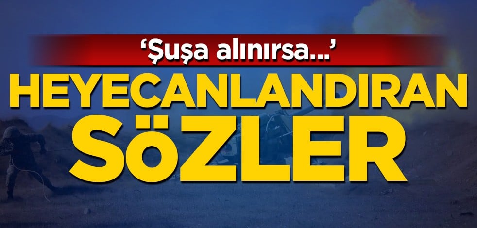 Heyecanlandıran sözler: Şuşa alınırsa...