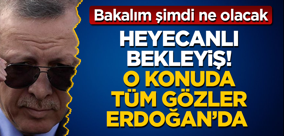 Heyecanlı bekleyiş! O konuda tüm gözler Erdoğan’da! Bakalım şimdi ne olacak