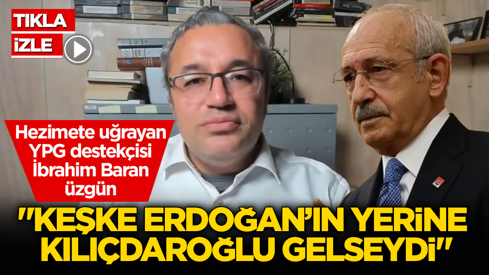 Hezimete uğrayan YPG destekçisi İbrahim Baran üzgün! ‘Keşke Erdoğan’ın yerine Kılıçdaroğlu gelseydi”