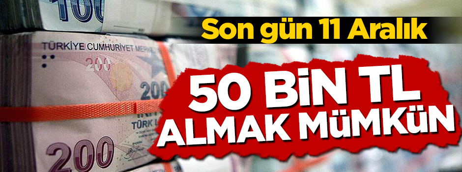 Son gün 11 Aralık...50 bin TL almak mümkün!