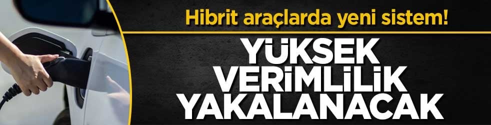 Hibrit araçlarda yeni sistem! Yüksek verimlilik yakalanacak