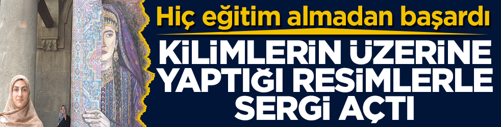 Hiç eğitim almadan başardı: Kilimlerin üzerine yaptığı resimlerle sergi açtı