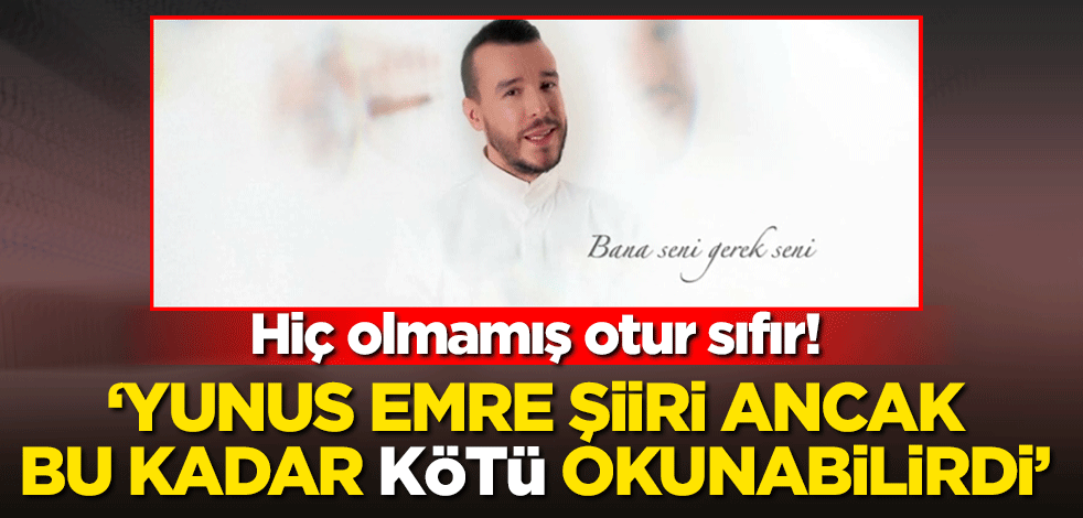 Hiç olmamış otur sıfır! ‘Yunus Emre şiiri ancak bu kadar kötü okunabilirdi’