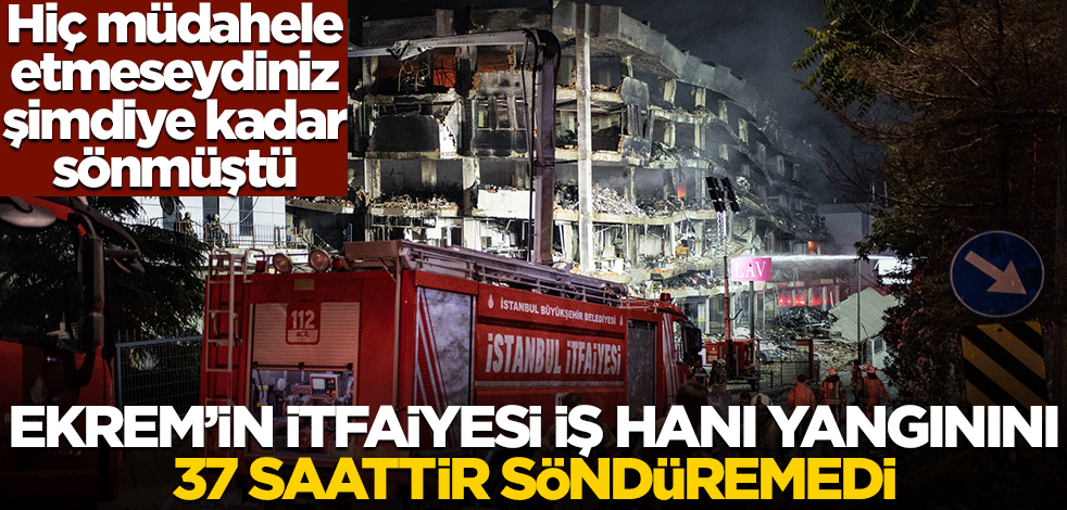 Hiçbir şey yapmasaydınız şimdiye kadar sönmüştü! Ekrem'in itfaiyesi iş hanı yangınını 37 saatte söndüremedi