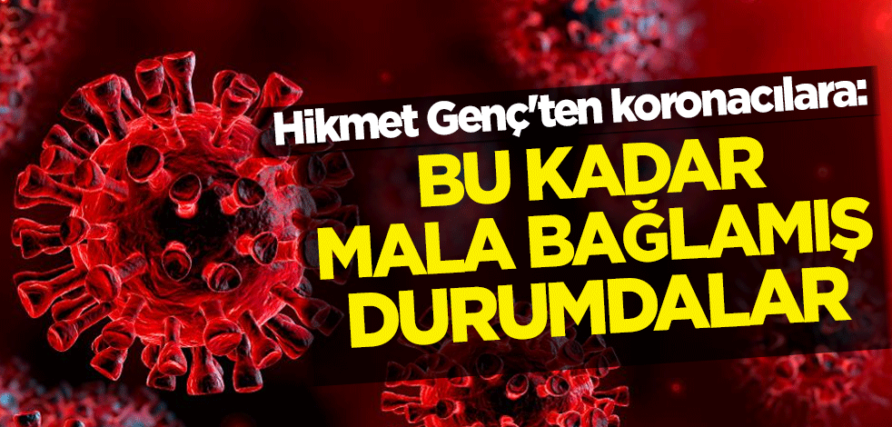 Hikmet Genç'ten koronacılara: Bu kadar mala bağlamış durumdalar