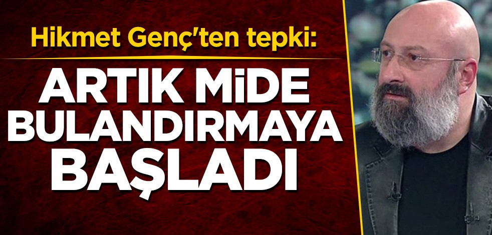Hikmet Genç'ten tepki: Artık mide bulandırmaya başladı