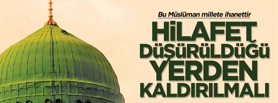 Hilafet düşürüldüğü yerden kaldırılmalı