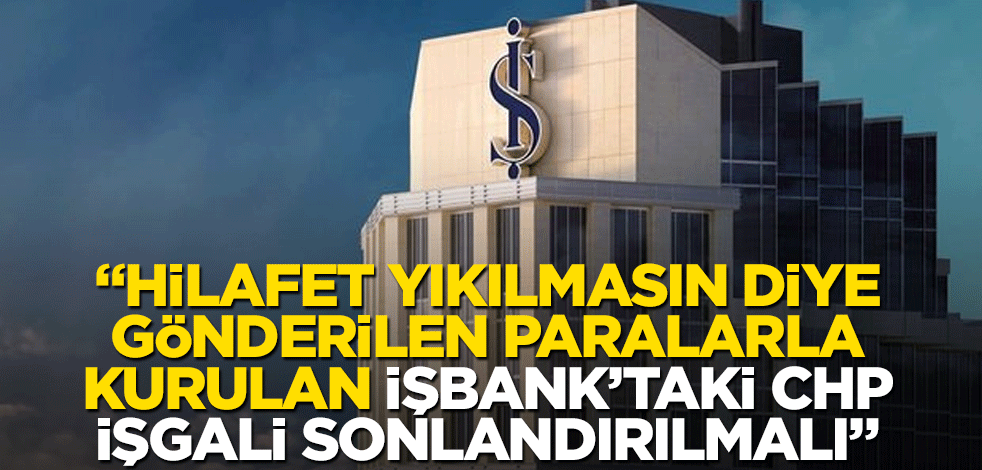 "Hilafet yıkılmasın diye gönderilen paralarla kurulan İşbank’taki CHP işgali sonlandırılmalı"