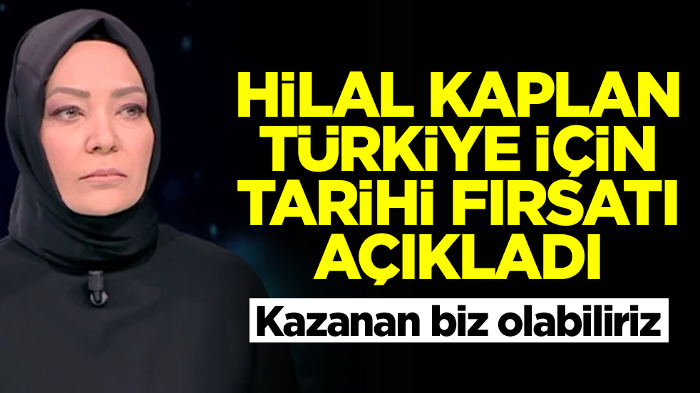 Hilal Kaplan Türkiye için tarihi fırsatı açıkladı! Kazanan biz olabiliriz