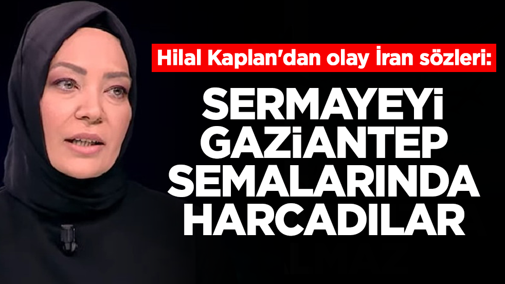 Hilal Kaplan'dan olay İran sözleri: Sermayeyi Gaziantep semalarında harcadılar
