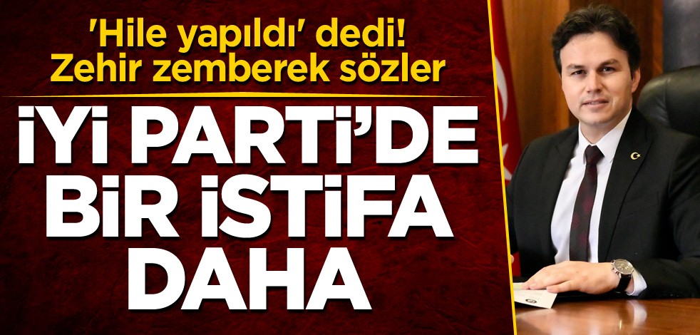 'Hile yapıldı' dedi! İYİ Parti'de bir istifa daha