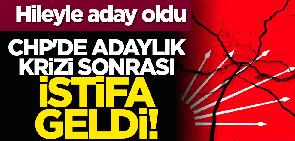 Hileyle aday oldu: CHP'de adaylık krizi sonrası istifa geldi!