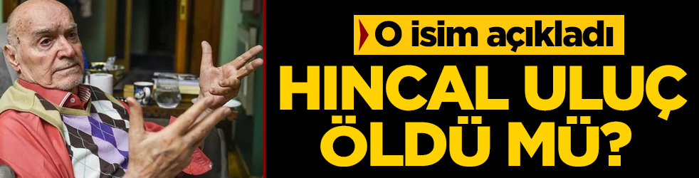 Hıncal Uluç öldü mü? O isim açıkladı