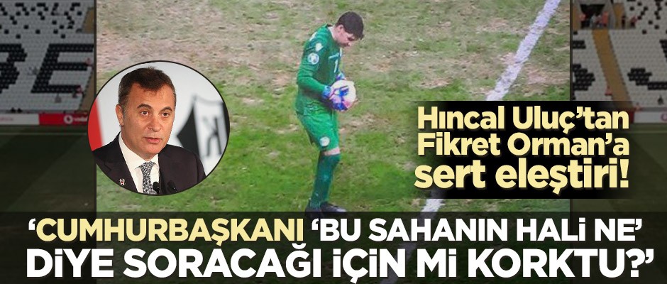 Hıncal Uluç’tan Fikret Orman’a sert eleştiri! Cumhurbaşkanı 'Bu sahanın hali ne' diye sorar diye mi korktu