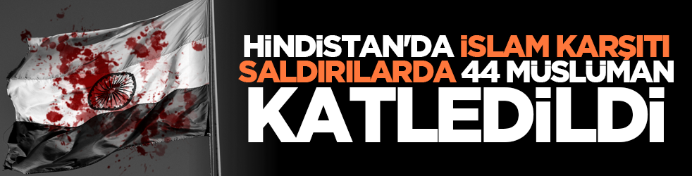 Hindistan'da İslam karşıtı saldırılarda 44 Müslüman katledildi