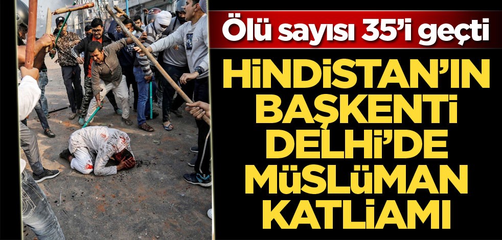 Hindistan'ın başkenti Delhi'de Müslüman katliamı! Ölü sayısı 35’i geçti