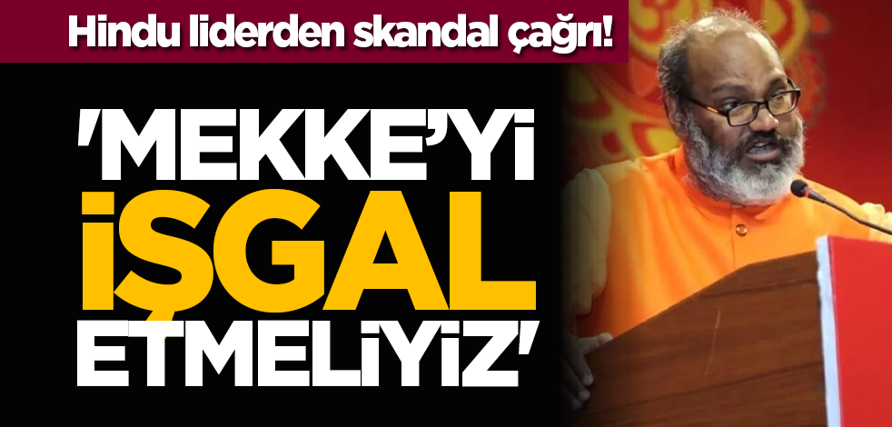 Hindu liderden skandal çağrı! 'Mekke’yi işgal etmeliyiz'
