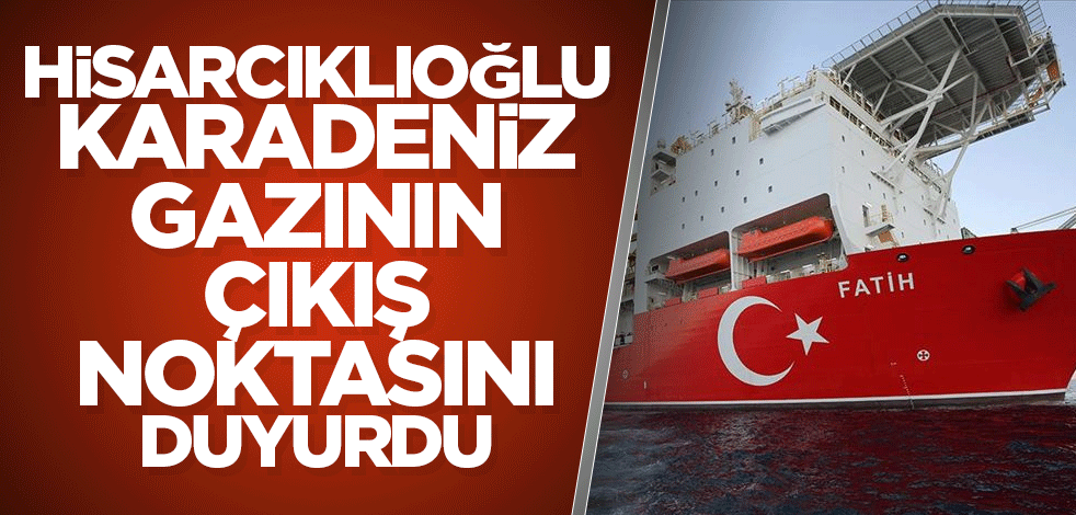 Hisarcıklıoğlu, Karadeniz gazının çıkış noktasını duyurdu
