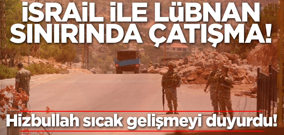 Hizbullah duyurdu! İsrail ile Lübnan sınırında çatışma