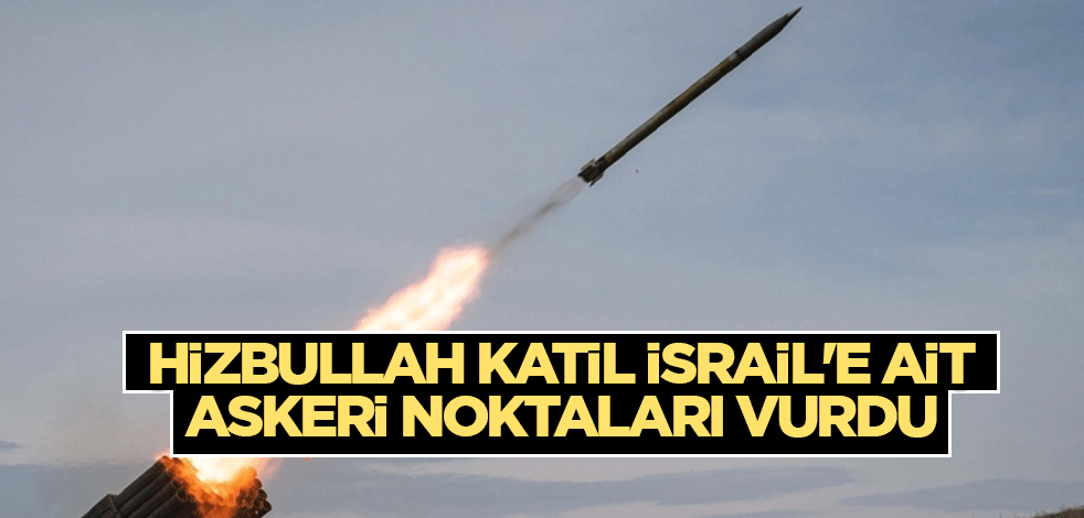 Hizbullah, katil İsrail'e ait askeri noktaları vurdu