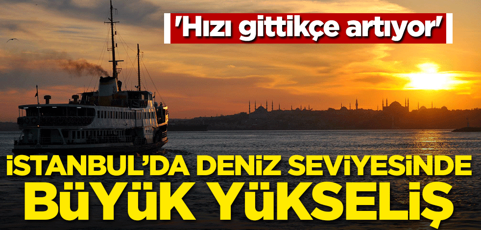 'Hızı gittikçe artıyor' İstanbul'da deniz seviyesinde büyük yükseliş