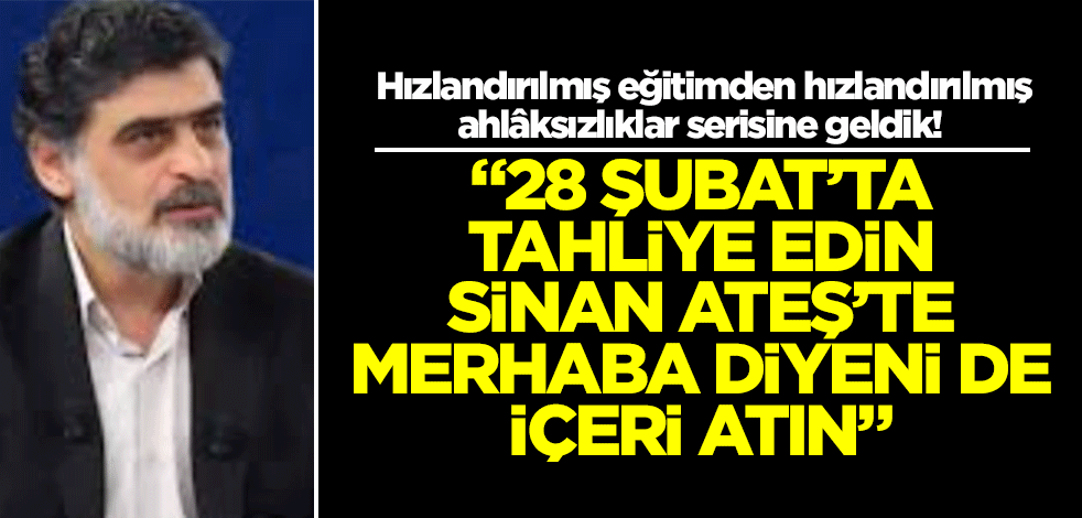 Hızlandırılmış eğitimden hızlandırılmış ahlâksızlıklar serisine geldik! 28 Şubat’ta "Tahliye edin", Sinan Ateş’te "Merhaba diyeni de içeri atın"