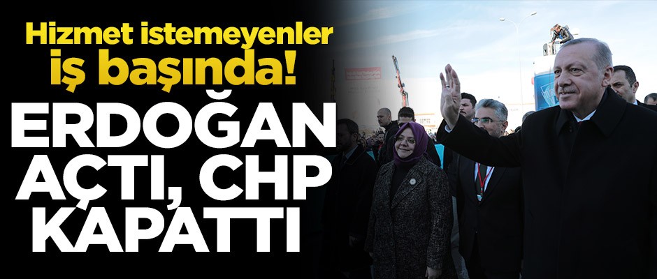 Hizmet istemeyenler iş başında! Erdoğan açtı, CHP kapattı