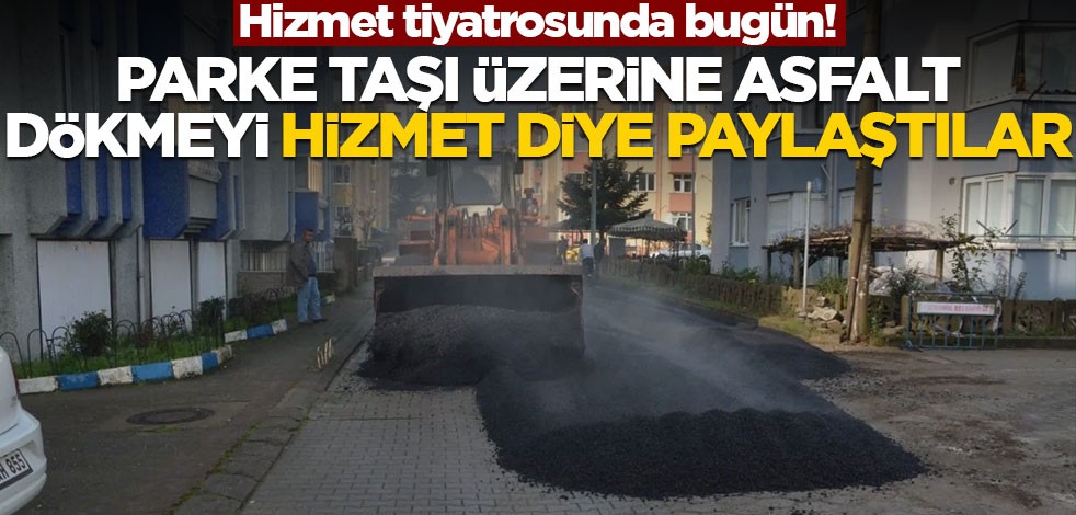 Hizmet tiyatrosunda bugün! Parke taşı üzerine asfalt döktüler bir de hizmetmiş gibi paylaştılar