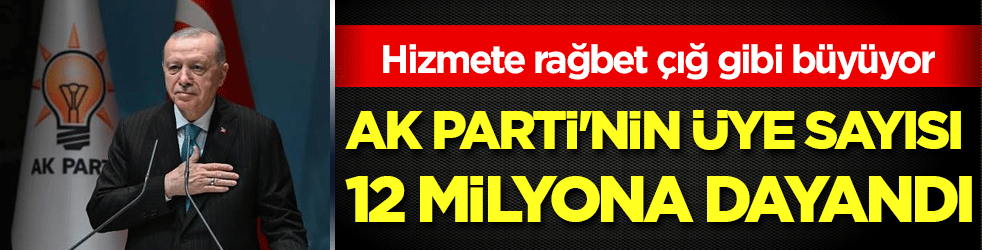 Hizmete rağbet çığ gibi büyüyor: Ak Parti'nin üye sayısı 12 milyona dayandı!