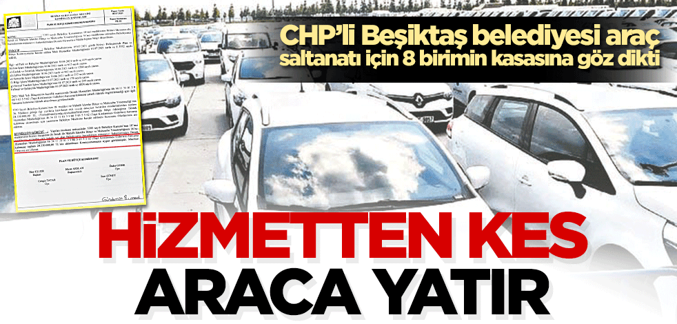 Hizmetten kes, araca yatır CHP’li Beşiktaş belediyesi araç saltanatı için 8 birimin kasasına göz dikti