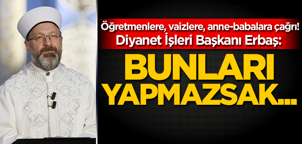 Hocalara, öğretmenlere, vaizlere, anne-babalara çağrı! Diyanet İşleri Başkanı Erbaş: Bunları yapmazsak...