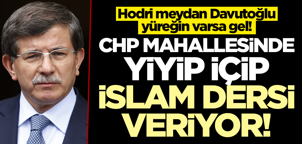 Hodri meydan Davutoğlu yüreğin varsa gel! CHP mahallesinde yiyip içip İslam dersi veriyor!