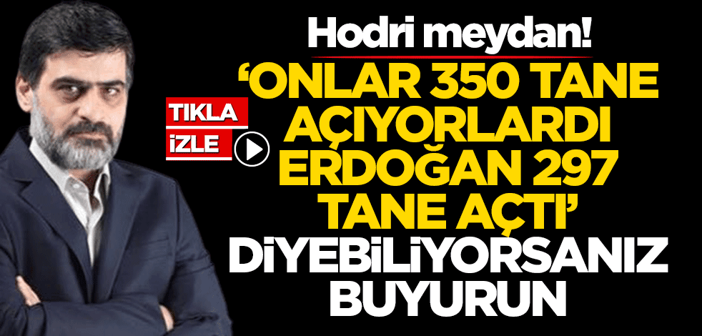Hodri meydan! 'Onlar 350 tane açıyorlardı! Erdoğan 297 tane açtı' diyebiliyorsanız buyurun
