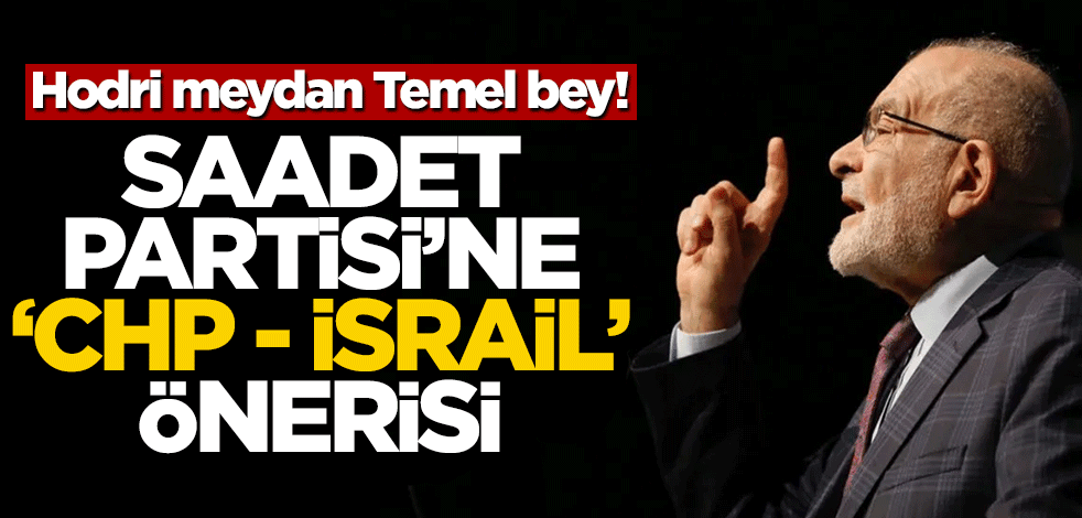 Hodri meydan Temel Bey! Saadet Partisi’ne ‘CHP - İsrail’ önerisi
