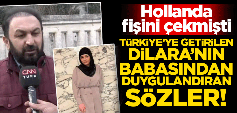Hollanda fişini çekmişti! Türkiye'ye getirilen Dilara'nın babasından duygulandıran sözler